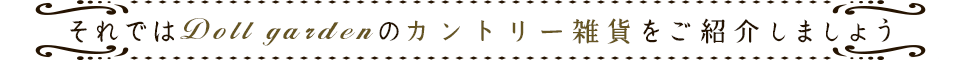 それではDoll Garden のカントリー雑貨をご紹介しましょう