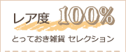 レア度 100％
とっておき雑貨 セレクション