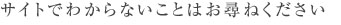 サイトでわからないことはお尋ねください